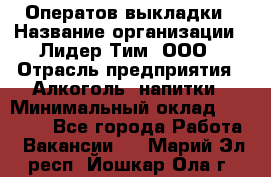 Оператов выкладки › Название организации ­ Лидер Тим, ООО › Отрасль предприятия ­ Алкоголь, напитки › Минимальный оклад ­ 31 000 - Все города Работа » Вакансии   . Марий Эл респ.,Йошкар-Ола г.